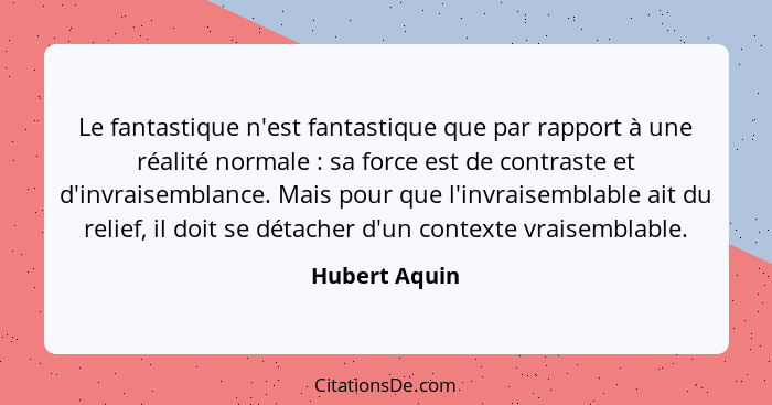 Le fantastique n'est fantastique que par rapport à une réalité normale : sa force est de contraste et d'invraisemblance. Mais pour... - Hubert Aquin