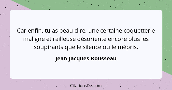 Car enfin, tu as beau dire, une certaine coquetterie maligne et railleuse désoriente encore plus les soupirants que le silence... - Jean-Jacques Rousseau