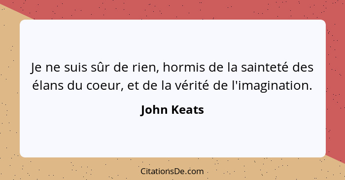 Je ne suis sûr de rien, hormis de la sainteté des élans du coeur, et de la vérité de l'imagination.... - John Keats