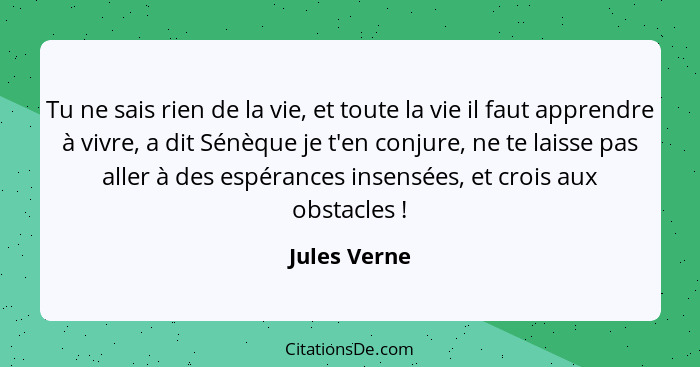 Tu ne sais rien de la vie, et toute la vie il faut apprendre à vivre, a dit Sénèque je t'en conjure, ne te laisse pas aller à des espéra... - Jules Verne