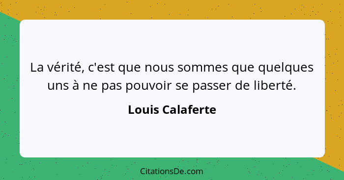 La vérité, c'est que nous sommes que quelques uns à ne pas pouvoir se passer de liberté.... - Louis Calaferte