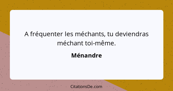 A fréquenter les méchants, tu deviendras méchant toi-même.... - Ménandre