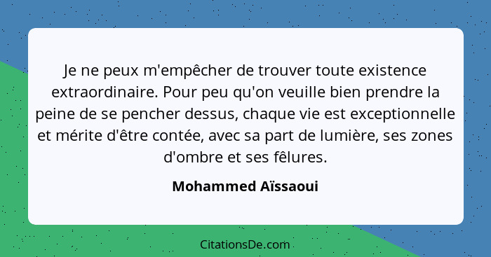 Je ne peux m'empêcher de trouver toute existence extraordinaire. Pour peu qu'on veuille bien prendre la peine de se pencher dessus... - Mohammed Aïssaoui