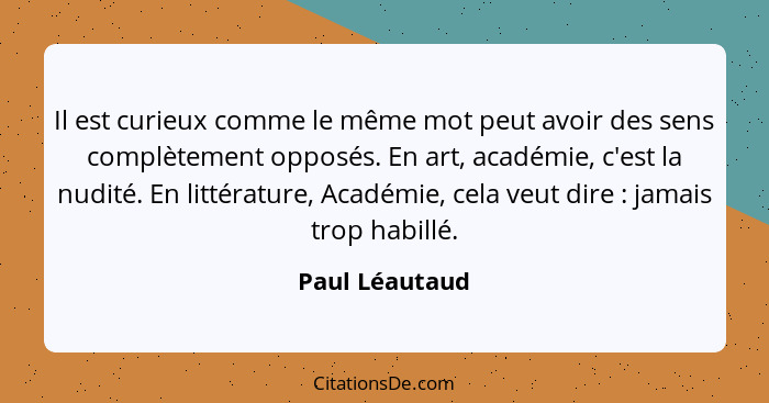 Il est curieux comme le même mot peut avoir des sens complètement opposés. En art, académie, c'est la nudité. En littérature, Académie... - Paul Léautaud