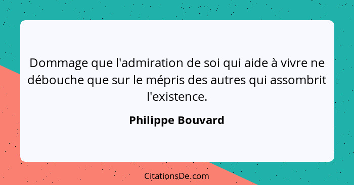 Dommage que l'admiration de soi qui aide à vivre ne débouche que sur le mépris des autres qui assombrit l'existence.... - Philippe Bouvard