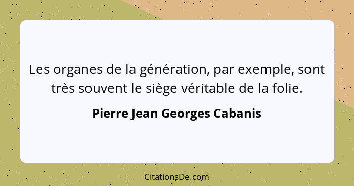 Les organes de la génération, par exemple, sont très souvent le siège véritable de la folie.... - Pierre Jean Georges Cabanis