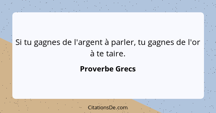 Si tu gagnes de l'argent à parler, tu gagnes de l'or à te taire.... - Proverbe Grecs