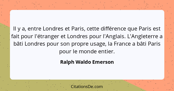 Il y a, entre Londres et Paris, cette différence que Paris est fait pour l'étranger et Londres pour l'Anglais. L'Angleterre a bâ... - Ralph Waldo Emerson