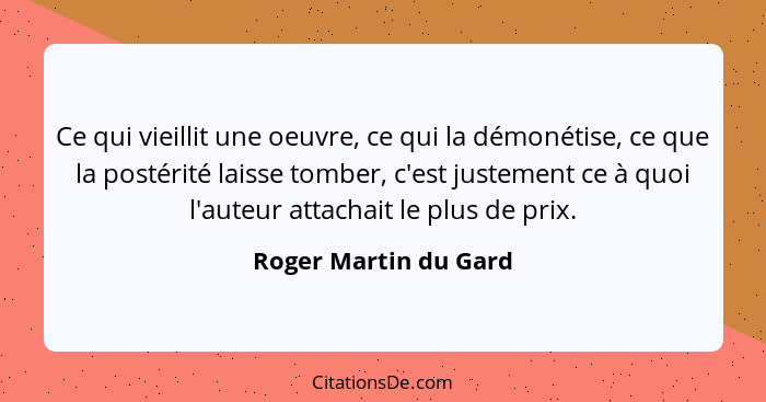 Ce qui vieillit une oeuvre, ce qui la démonétise, ce que la postérité laisse tomber, c'est justement ce à quoi l'auteur attacha... - Roger Martin du Gard