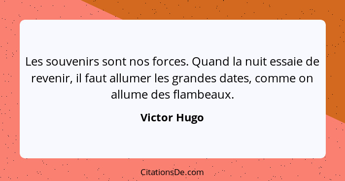 Les souvenirs sont nos forces. Quand la nuit essaie de revenir, il faut allumer les grandes dates, comme on allume des flambeaux.... - Victor Hugo