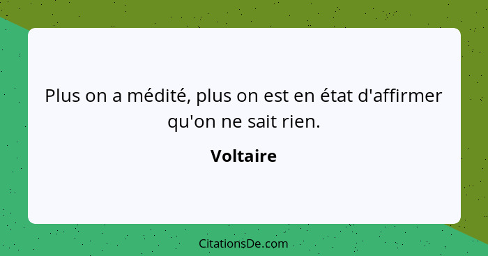 Plus on a médité, plus on est en état d'affirmer qu'on ne sait rien.... - Voltaire