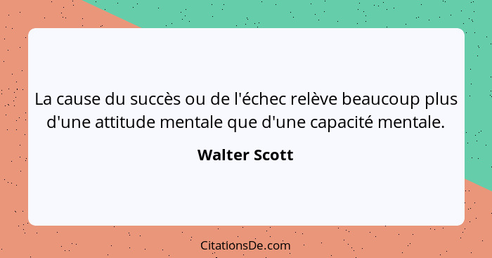La cause du succès ou de l'échec relève beaucoup plus d'une attitude mentale que d'une capacité mentale.... - Walter Scott