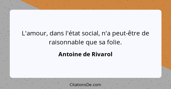 L'amour, dans l'état social, n'a peut-être de raisonnable que sa folie.... - Antoine de Rivarol