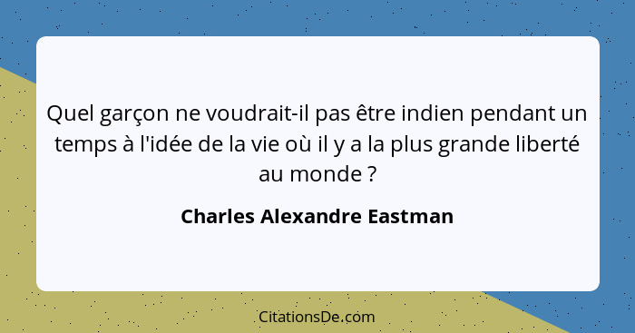 Quel garçon ne voudrait-il pas être indien pendant un temps à l'idée de la vie où il y a la plus grande liberté au monde&n... - Charles Alexandre Eastman