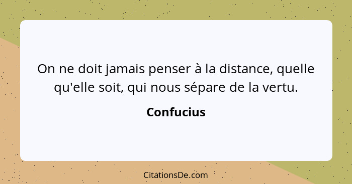 On ne doit jamais penser à la distance, quelle qu'elle soit, qui nous sépare de la vertu.... - Confucius