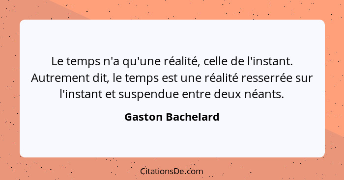 Le temps n'a qu'une réalité, celle de l'instant. Autrement dit, le temps est une réalité resserrée sur l'instant et suspendue entre... - Gaston Bachelard