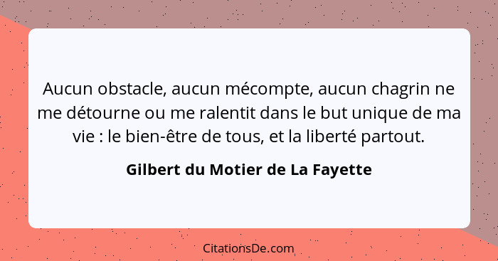 Aucun obstacle, aucun mécompte, aucun chagrin ne me détourne ou me ralentit dans le but unique de ma vie : le b... - Gilbert du Motier de La Fayette