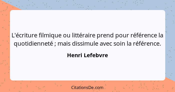 L'écriture filmique ou littéraire prend pour référence la quotidienneté ; mais dissimule avec soin la référence.... - Henri Lefebvre