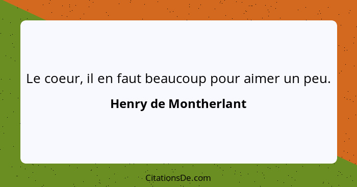 Le coeur, il en faut beaucoup pour aimer un peu.... - Henry de Montherlant