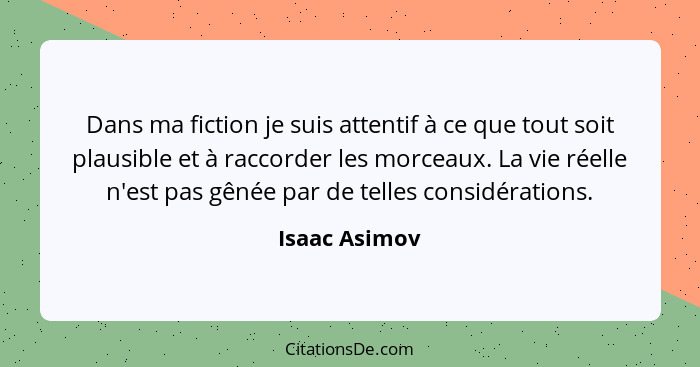Dans ma fiction je suis attentif à ce que tout soit plausible et à raccorder les morceaux. La vie réelle n'est pas gênée par de telles... - Isaac Asimov