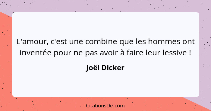 L'amour, c'est une combine que les hommes ont inventée pour ne pas avoir à faire leur lessive !... - Joël Dicker