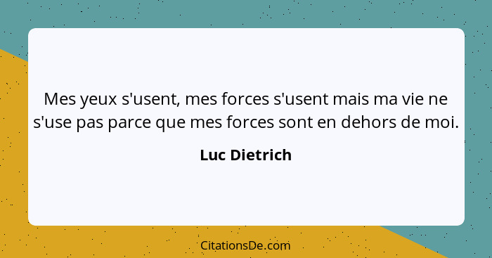 Mes yeux s'usent, mes forces s'usent mais ma vie ne s'use pas parce que mes forces sont en dehors de moi.... - Luc Dietrich