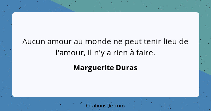 Aucun amour au monde ne peut tenir lieu de l'amour, il n'y a rien à faire.... - Marguerite Duras