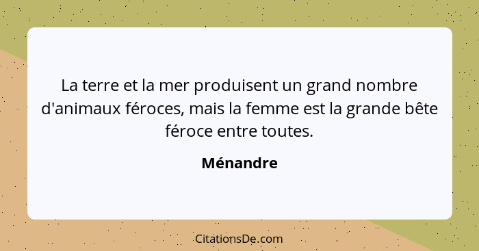 La terre et la mer produisent un grand nombre d'animaux féroces, mais la femme est la grande bête féroce entre toutes.... - Ménandre