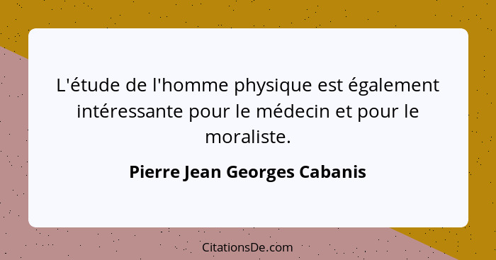 L'étude de l'homme physique est également intéressante pour le médecin et pour le moraliste.... - Pierre Jean Georges Cabanis