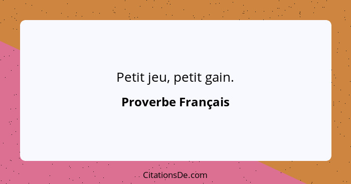 Petit jeu, petit gain.... - Proverbe Français
