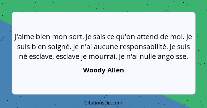 J'aime bien mon sort. Je sais ce qu'on attend de moi. Je suis bien soigné. Je n'ai aucune responsabilité. Je suis né esclave, esclave je... - Woody Allen