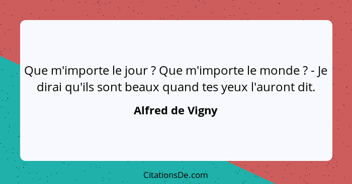 Que m'importe le jour ? Que m'importe le monde ? - Je dirai qu'ils sont beaux quand tes yeux l'auront dit.... - Alfred de Vigny