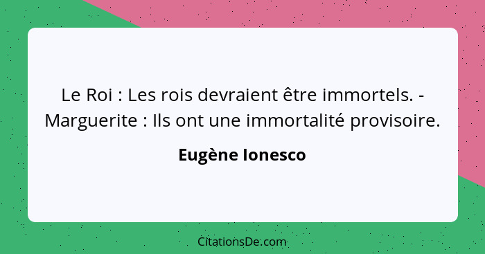 Le Roi : Les rois devraient être immortels. - Marguerite : Ils ont une immortalité provisoire.... - Eugène Ionesco