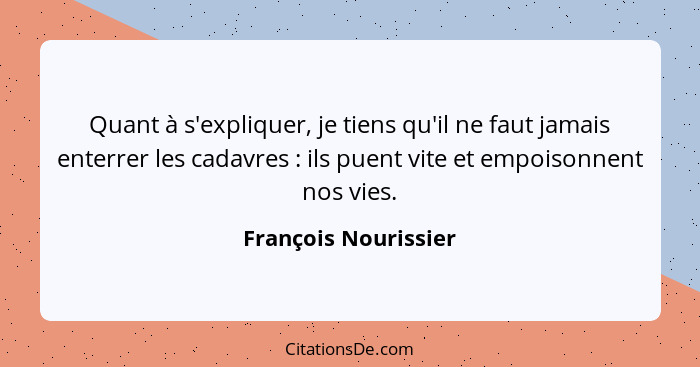 Quant à s'expliquer, je tiens qu'il ne faut jamais enterrer les cadavres : ils puent vite et empoisonnent nos vies.... - François Nourissier