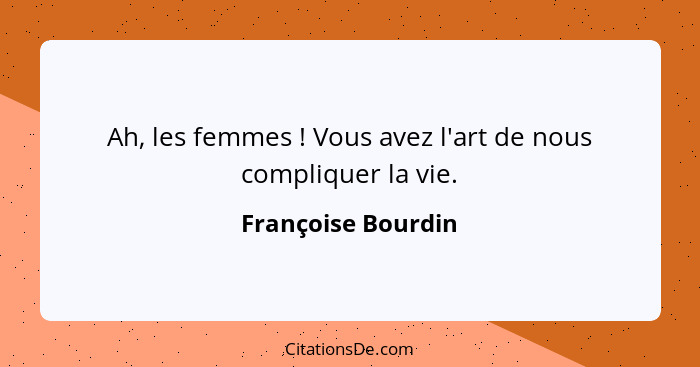Ah, les femmes ! Vous avez l'art de nous compliquer la vie.... - Françoise Bourdin