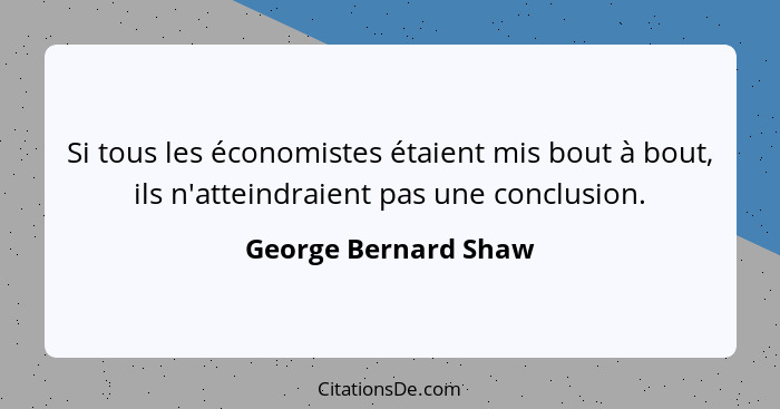Si tous les économistes étaient mis bout à bout, ils n'atteindraient pas une conclusion.... - George Bernard Shaw