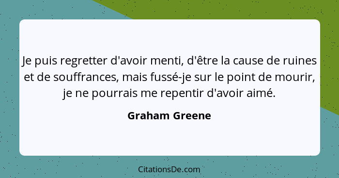 Je puis regretter d'avoir menti, d'être la cause de ruines et de souffrances, mais fussé-je sur le point de mourir, je ne pourrais me... - Graham Greene