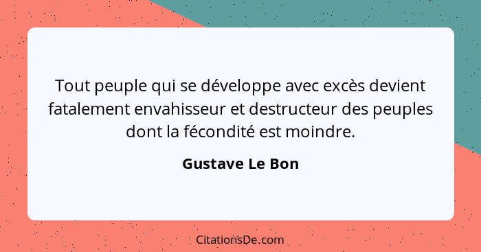 Tout peuple qui se développe avec excès devient fatalement envahisseur et destructeur des peuples dont la fécondité est moindre.... - Gustave Le Bon