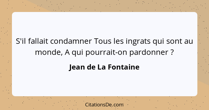 S'il fallait condamner Tous les ingrats qui sont au monde, A qui pourrait-on pardonner ?... - Jean de La Fontaine