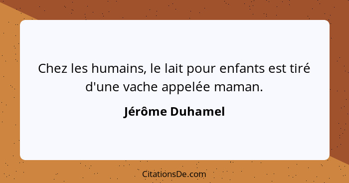 Chez les humains, le lait pour enfants est tiré d'une vache appelée maman.... - Jérôme Duhamel