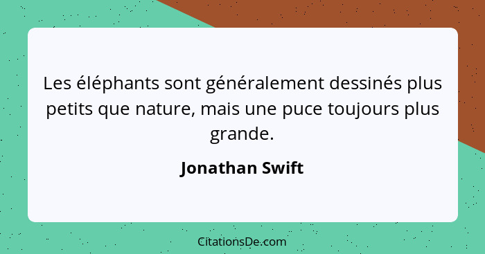 Les éléphants sont généralement dessinés plus petits que nature, mais une puce toujours plus grande.... - Jonathan Swift