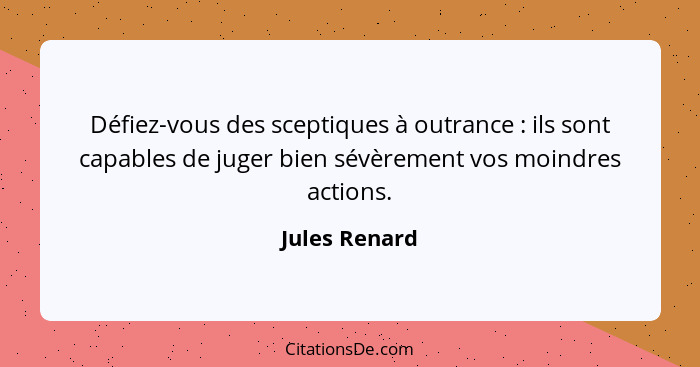 Défiez-vous des sceptiques à outrance : ils sont capables de juger bien sévèrement vos moindres actions.... - Jules Renard