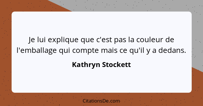 Je lui explique que c'est pas la couleur de l'emballage qui compte mais ce qu'il y a dedans.... - Kathryn Stockett