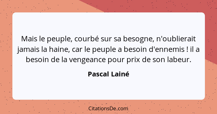 Mais le peuple, courbé sur sa besogne, n'oublierait jamais la haine, car le peuple a besoin d'ennemis ! il a besoin de la vengeanc... - Pascal Lainé