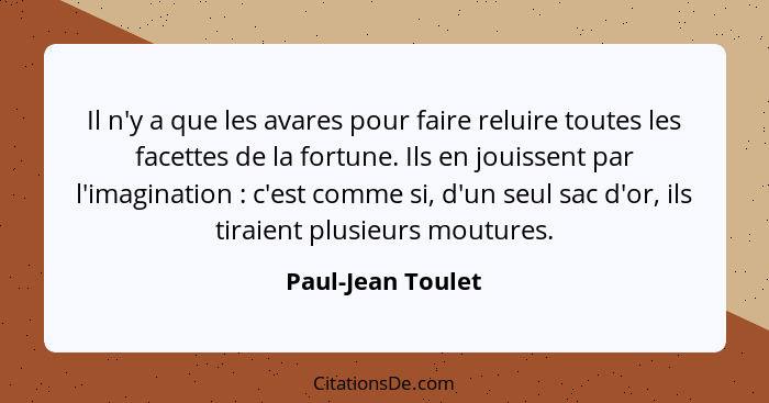 Il n'y a que les avares pour faire reluire toutes les facettes de la fortune. Ils en jouissent par l'imagination : c'est comme... - Paul-Jean Toulet