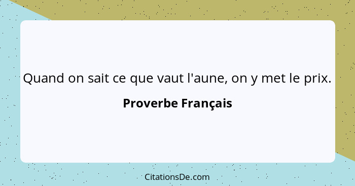 Quand on sait ce que vaut l'aune, on y met le prix.... - Proverbe Français