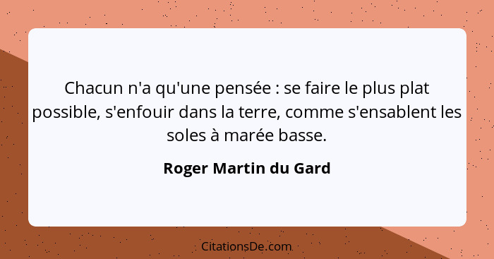 Chacun n'a qu'une pensée : se faire le plus plat possible, s'enfouir dans la terre, comme s'ensablent les soles à marée ba... - Roger Martin du Gard