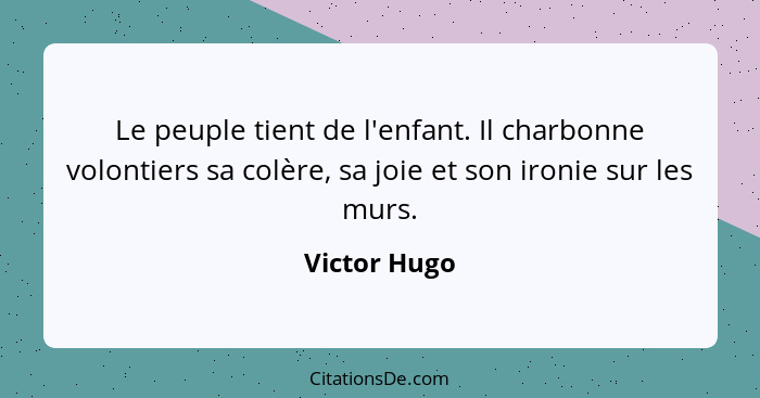 Le peuple tient de l'enfant. Il charbonne volontiers sa colère, sa joie et son ironie sur les murs.... - Victor Hugo