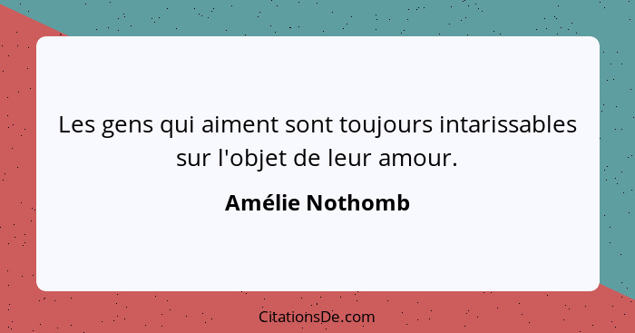 Les gens qui aiment sont toujours intarissables sur l'objet de leur amour.... - Amélie Nothomb