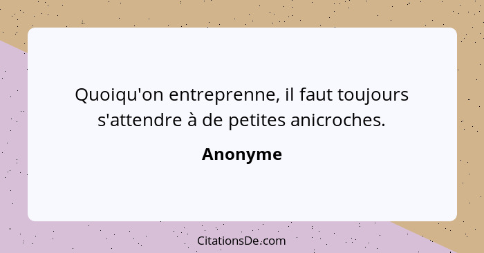 Quoiqu'on entreprenne, il faut toujours s'attendre à de petites anicroches.... - Anonyme